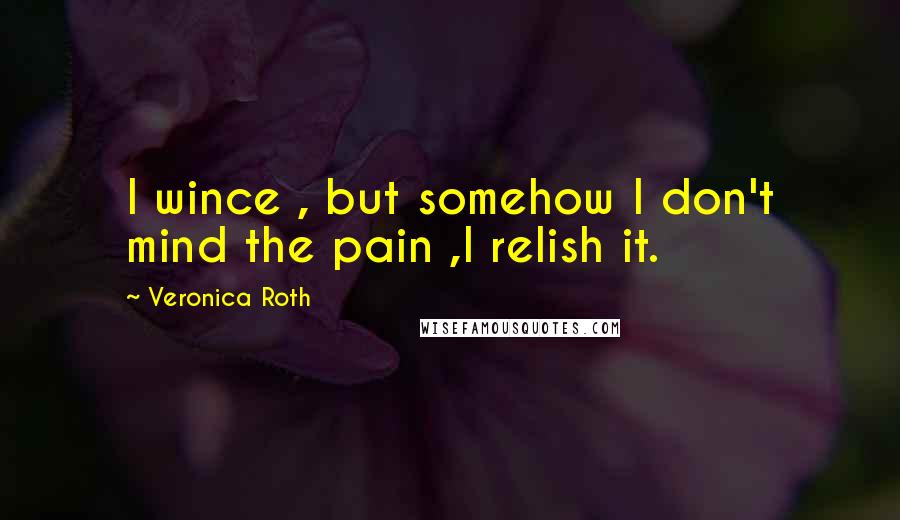 Veronica Roth Quotes: I wince , but somehow I don't mind the pain ,I relish it.