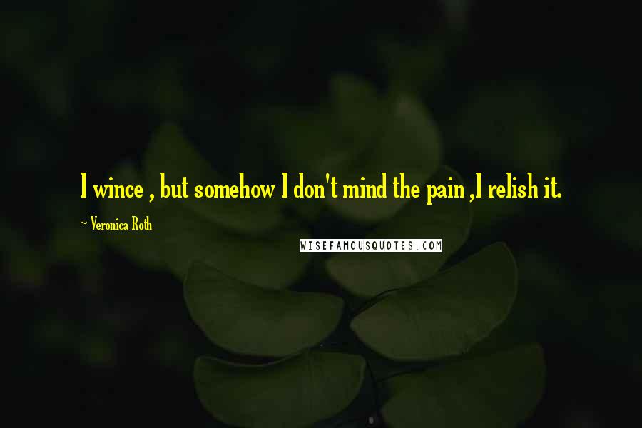 Veronica Roth Quotes: I wince , but somehow I don't mind the pain ,I relish it.