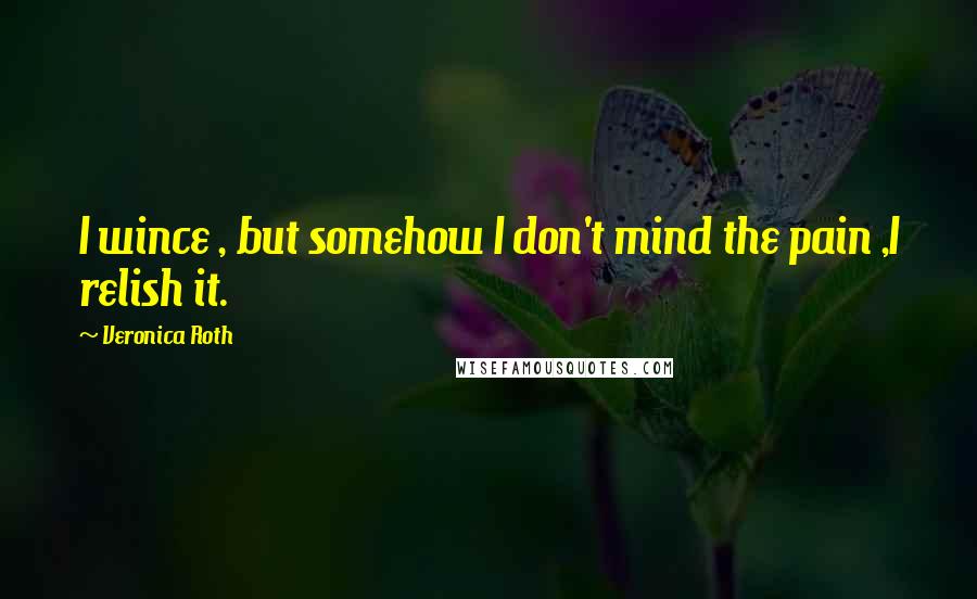 Veronica Roth Quotes: I wince , but somehow I don't mind the pain ,I relish it.