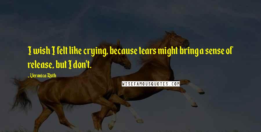 Veronica Roth Quotes: I wish I felt like crying, because tears might bring a sense of release, but I don't.