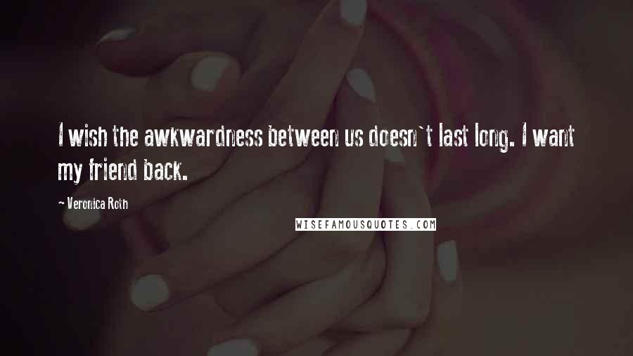 Veronica Roth Quotes: I wish the awkwardness between us doesn't last long. I want my friend back.