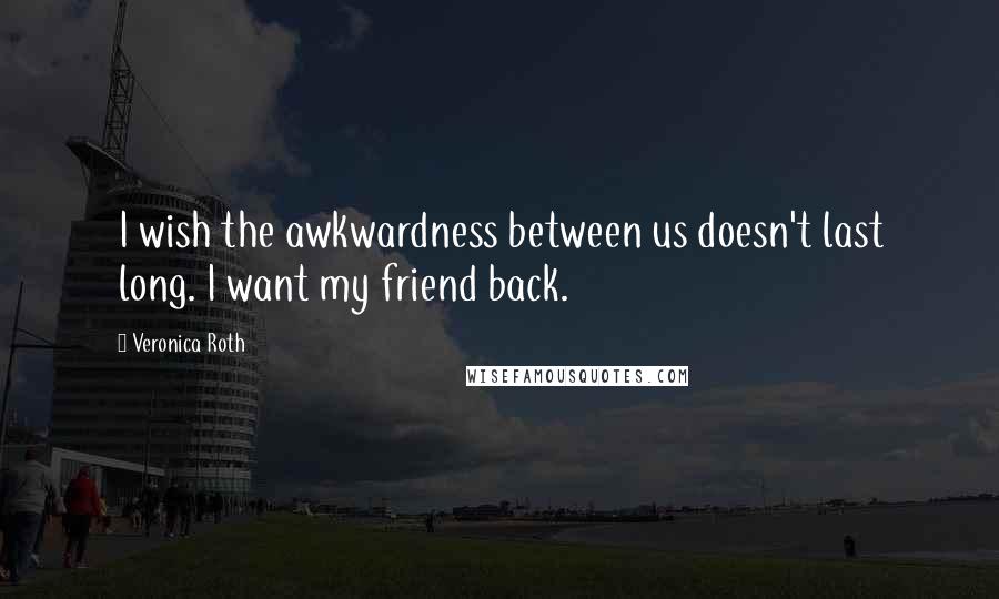 Veronica Roth Quotes: I wish the awkwardness between us doesn't last long. I want my friend back.