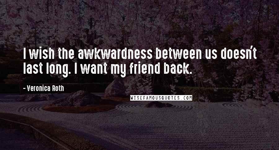Veronica Roth Quotes: I wish the awkwardness between us doesn't last long. I want my friend back.