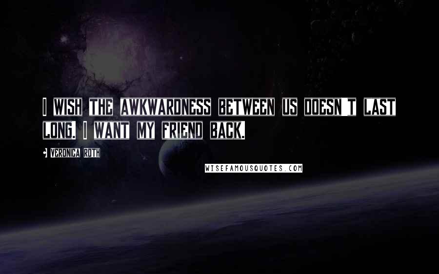 Veronica Roth Quotes: I wish the awkwardness between us doesn't last long. I want my friend back.