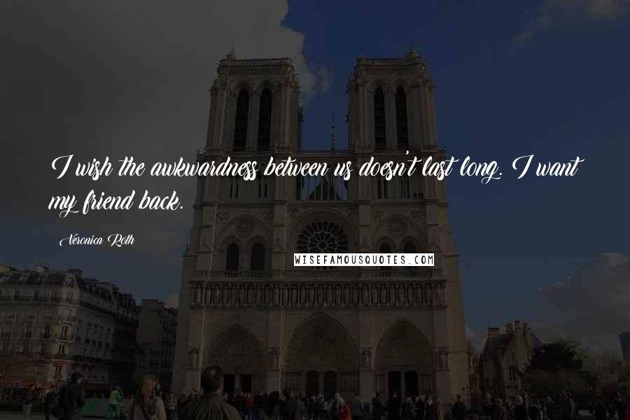 Veronica Roth Quotes: I wish the awkwardness between us doesn't last long. I want my friend back.