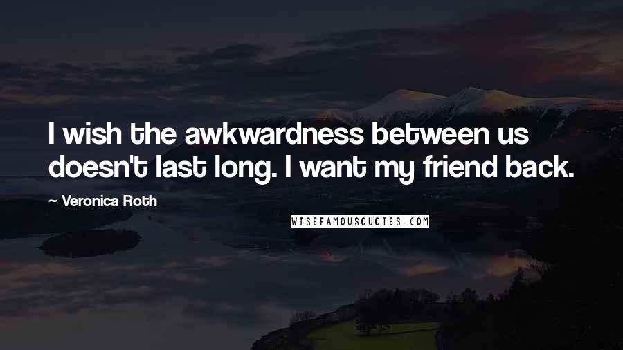 Veronica Roth Quotes: I wish the awkwardness between us doesn't last long. I want my friend back.