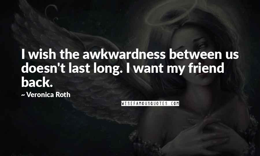 Veronica Roth Quotes: I wish the awkwardness between us doesn't last long. I want my friend back.