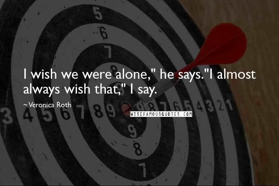 Veronica Roth Quotes: I wish we were alone," he says."I almost always wish that," I say.