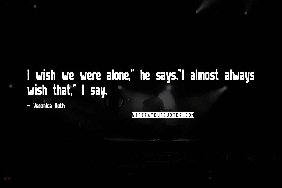 Veronica Roth Quotes: I wish we were alone," he says."I almost always wish that," I say.