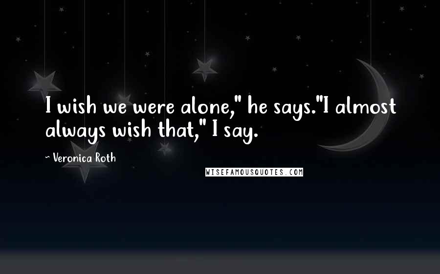 Veronica Roth Quotes: I wish we were alone," he says."I almost always wish that," I say.