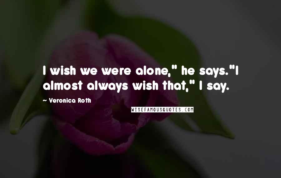 Veronica Roth Quotes: I wish we were alone," he says."I almost always wish that," I say.