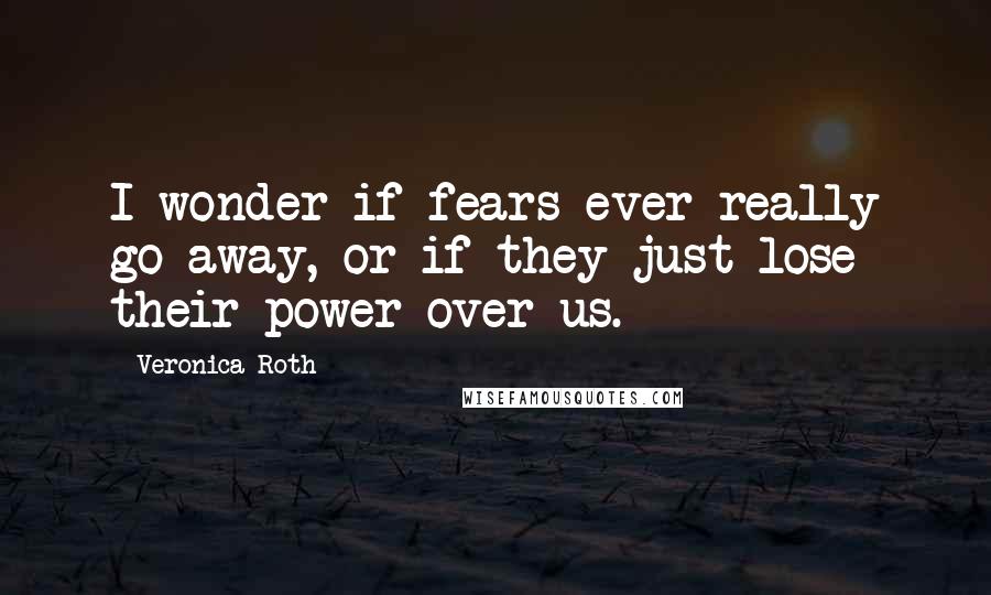 Veronica Roth Quotes: I wonder if fears ever really go away, or if they just lose their power over us.