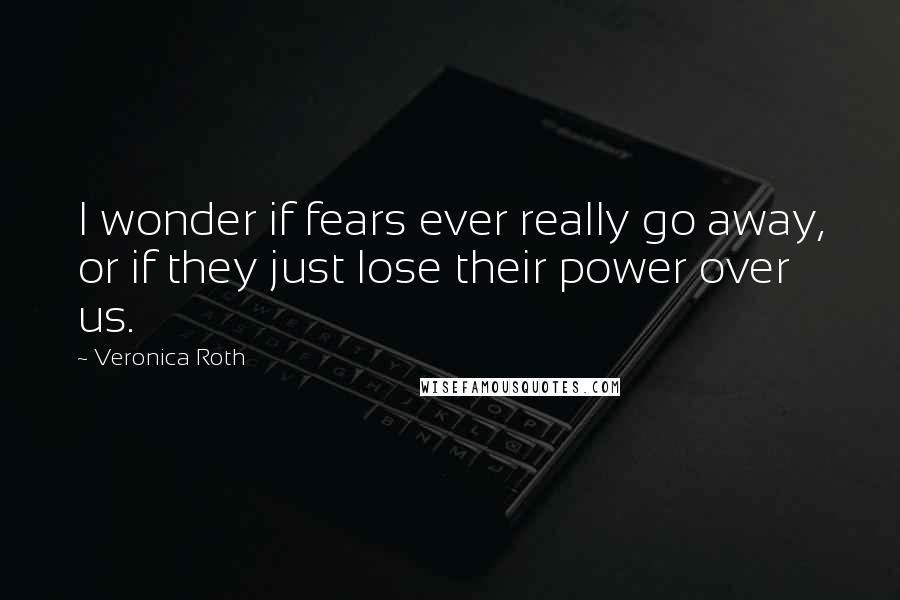 Veronica Roth Quotes: I wonder if fears ever really go away, or if they just lose their power over us.