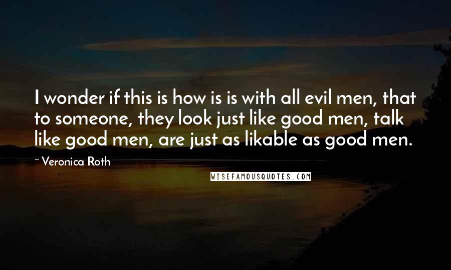 Veronica Roth Quotes: I wonder if this is how is is with all evil men, that to someone, they look just like good men, talk like good men, are just as likable as good men.
