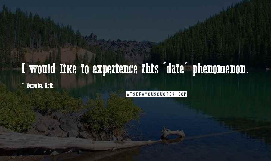 Veronica Roth Quotes: I would like to experience this 'date' phenomenon.