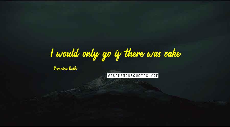 Veronica Roth Quotes: I would only go if there was cake