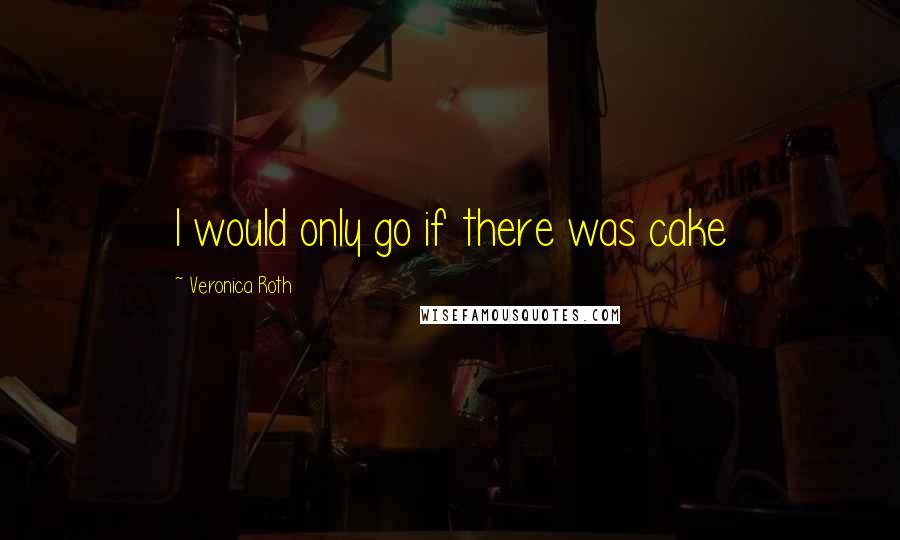 Veronica Roth Quotes: I would only go if there was cake