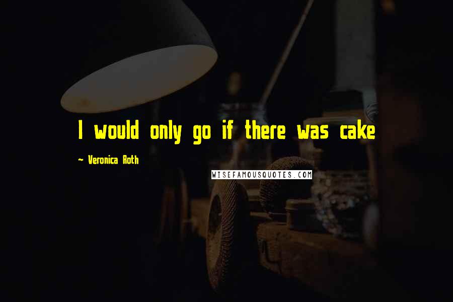 Veronica Roth Quotes: I would only go if there was cake