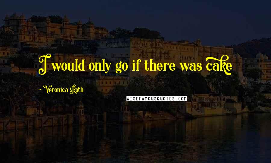 Veronica Roth Quotes: I would only go if there was cake