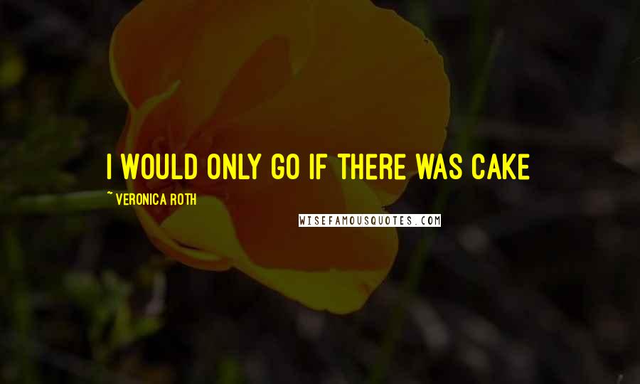 Veronica Roth Quotes: I would only go if there was cake