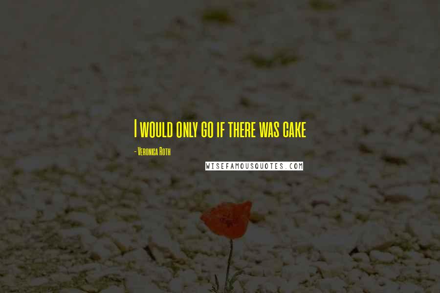 Veronica Roth Quotes: I would only go if there was cake