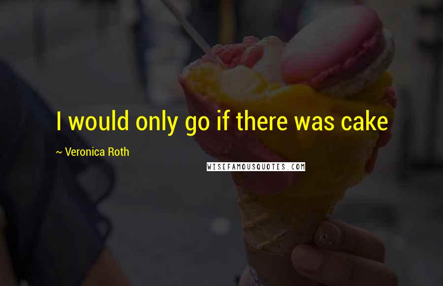 Veronica Roth Quotes: I would only go if there was cake