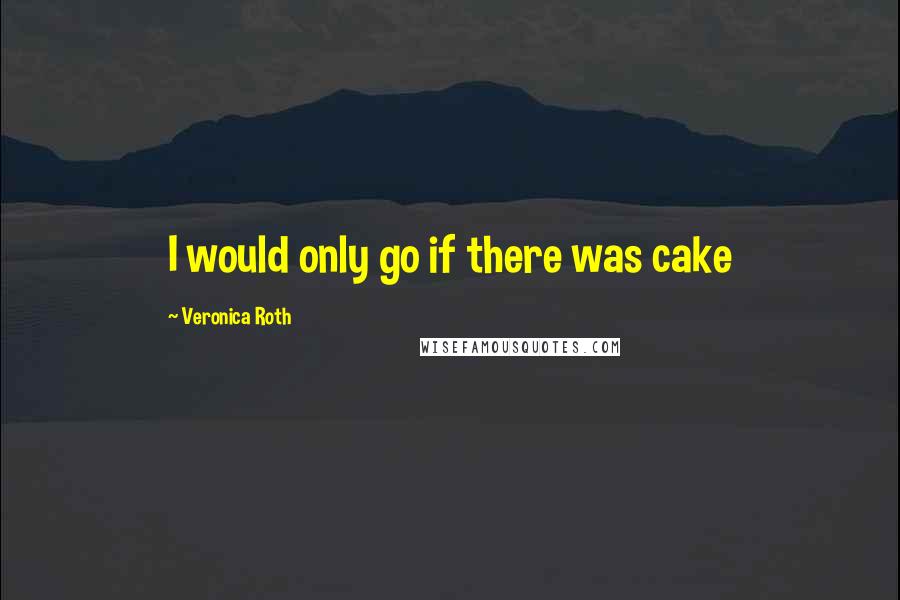 Veronica Roth Quotes: I would only go if there was cake