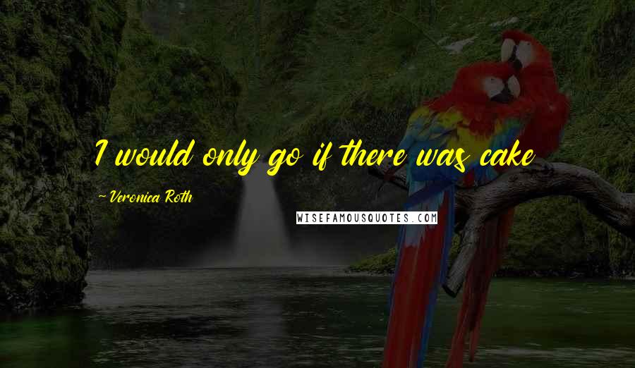 Veronica Roth Quotes: I would only go if there was cake