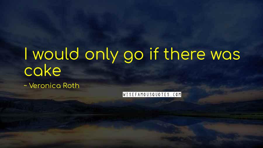 Veronica Roth Quotes: I would only go if there was cake