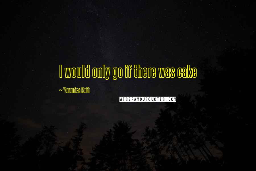 Veronica Roth Quotes: I would only go if there was cake