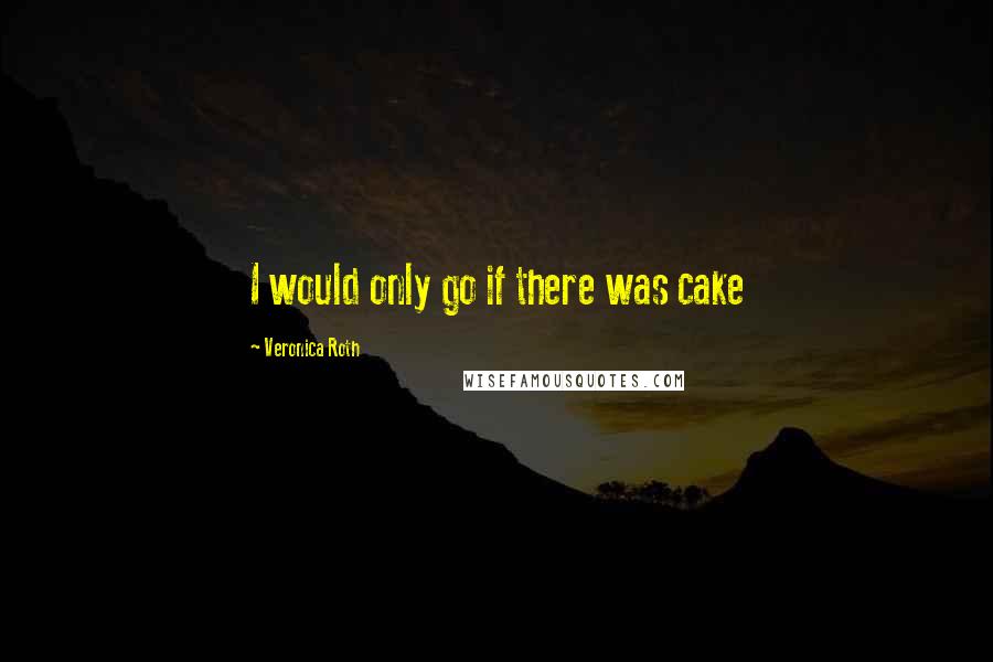 Veronica Roth Quotes: I would only go if there was cake