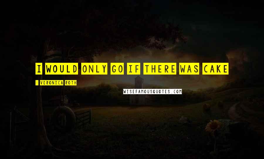 Veronica Roth Quotes: I would only go if there was cake