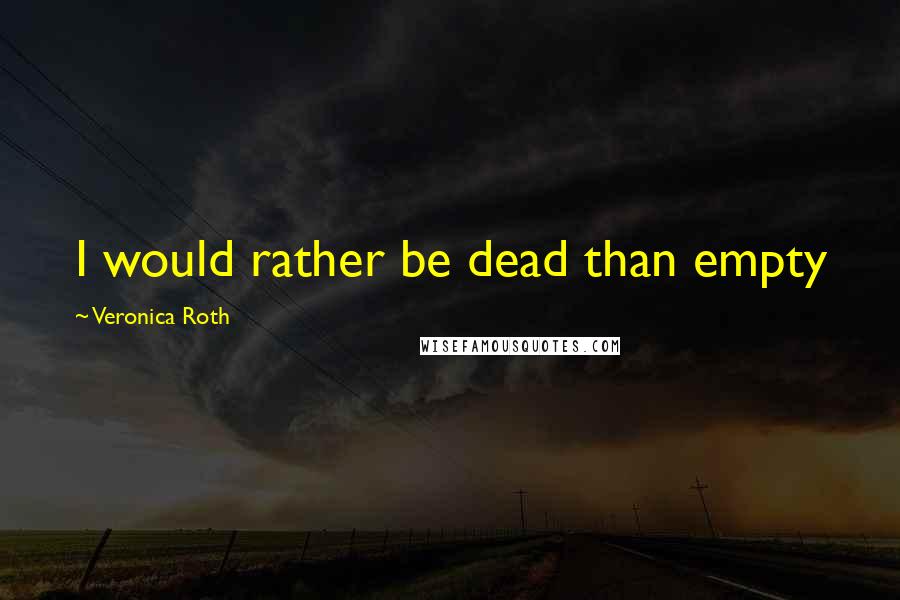 Veronica Roth Quotes: I would rather be dead than empty
