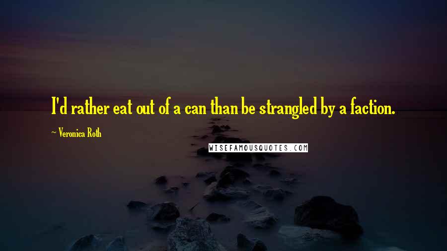 Veronica Roth Quotes: I'd rather eat out of a can than be strangled by a faction.