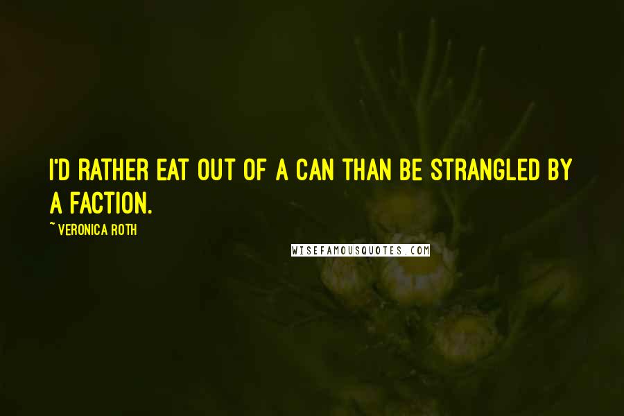 Veronica Roth Quotes: I'd rather eat out of a can than be strangled by a faction.