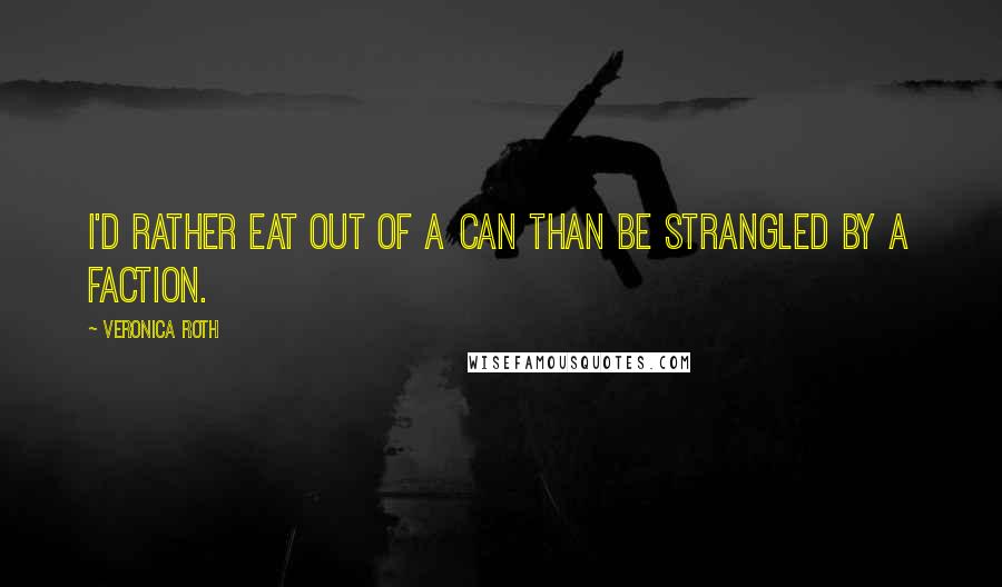 Veronica Roth Quotes: I'd rather eat out of a can than be strangled by a faction.
