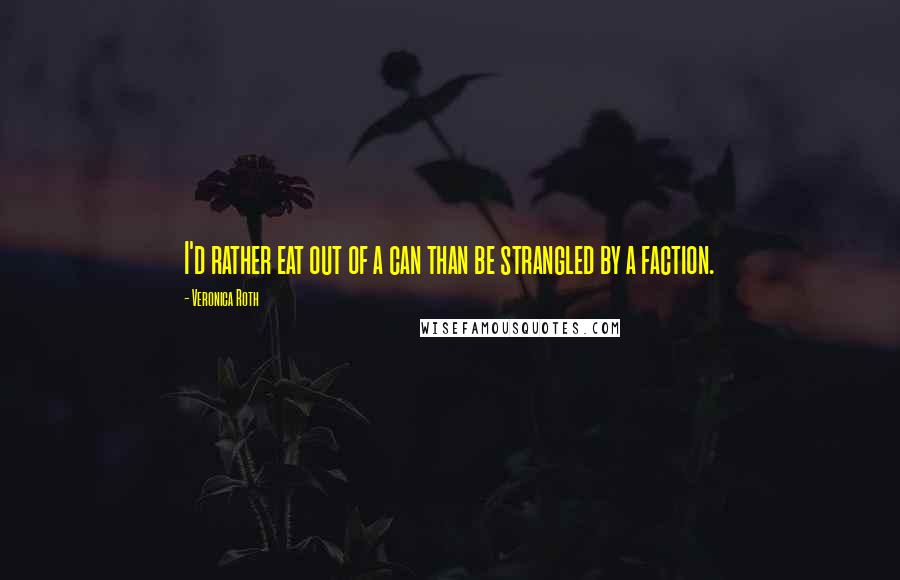 Veronica Roth Quotes: I'd rather eat out of a can than be strangled by a faction.