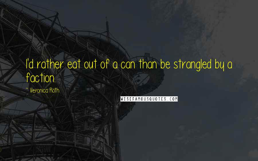 Veronica Roth Quotes: I'd rather eat out of a can than be strangled by a faction.