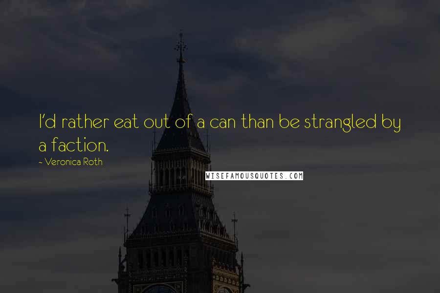 Veronica Roth Quotes: I'd rather eat out of a can than be strangled by a faction.