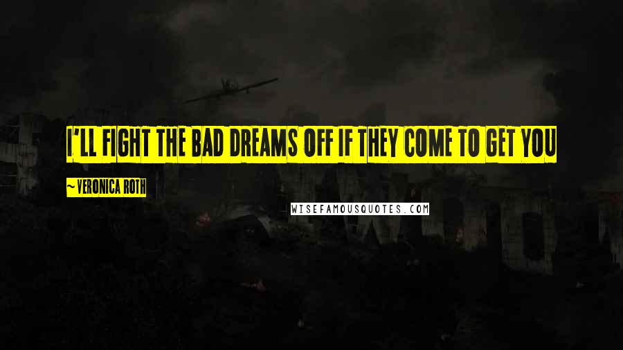 Veronica Roth Quotes: I'LL FIGHT THE BAD DREAMS OFF IF THEY COME TO GET YOU