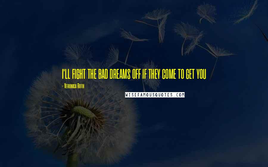 Veronica Roth Quotes: I'LL FIGHT THE BAD DREAMS OFF IF THEY COME TO GET YOU