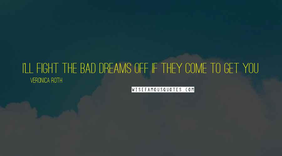 Veronica Roth Quotes: I'LL FIGHT THE BAD DREAMS OFF IF THEY COME TO GET YOU