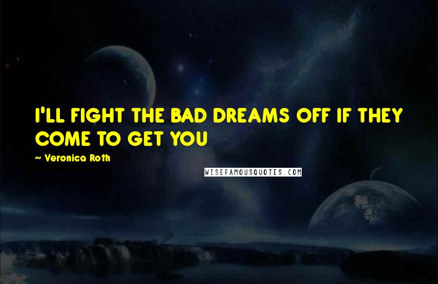 Veronica Roth Quotes: I'LL FIGHT THE BAD DREAMS OFF IF THEY COME TO GET YOU