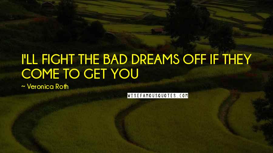 Veronica Roth Quotes: I'LL FIGHT THE BAD DREAMS OFF IF THEY COME TO GET YOU