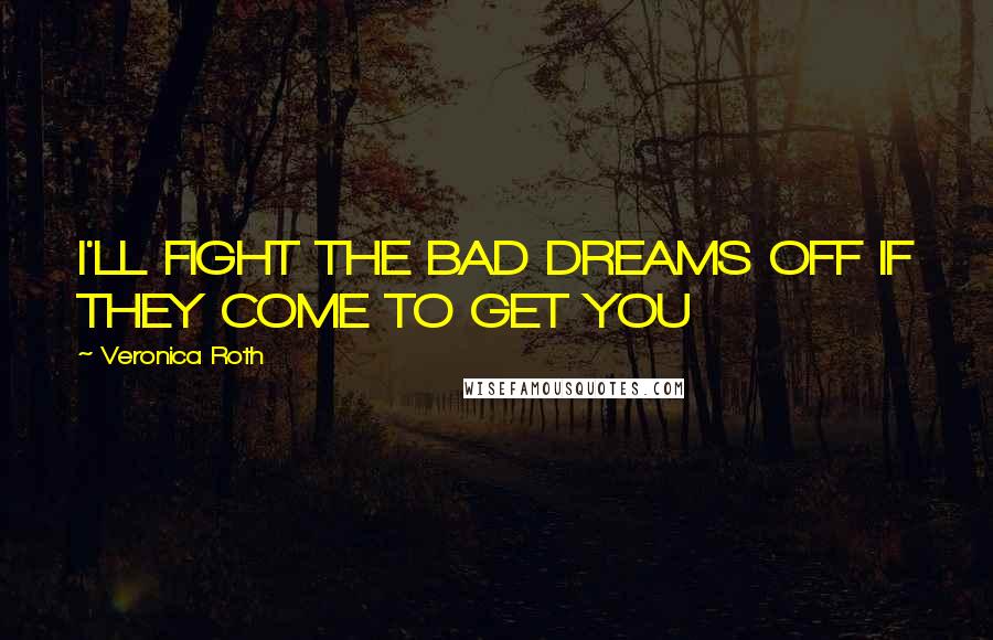 Veronica Roth Quotes: I'LL FIGHT THE BAD DREAMS OFF IF THEY COME TO GET YOU