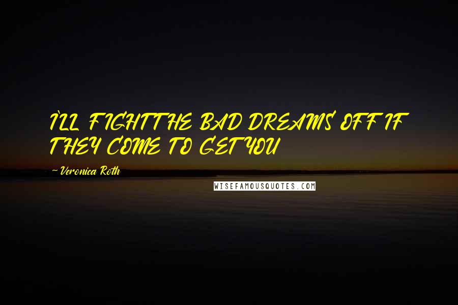 Veronica Roth Quotes: I'LL FIGHT THE BAD DREAMS OFF IF THEY COME TO GET YOU