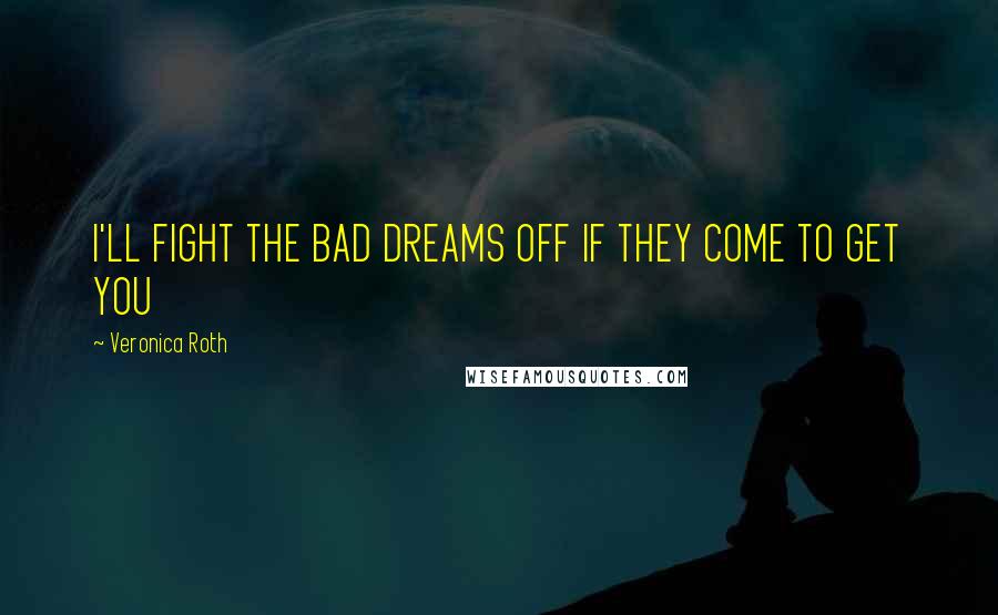 Veronica Roth Quotes: I'LL FIGHT THE BAD DREAMS OFF IF THEY COME TO GET YOU