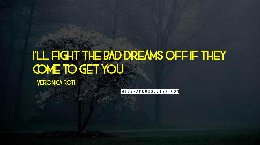 Veronica Roth Quotes: I'LL FIGHT THE BAD DREAMS OFF IF THEY COME TO GET YOU
