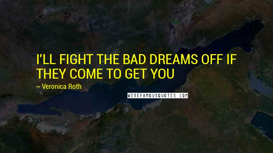 Veronica Roth Quotes: I'LL FIGHT THE BAD DREAMS OFF IF THEY COME TO GET YOU