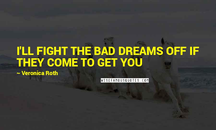 Veronica Roth Quotes: I'LL FIGHT THE BAD DREAMS OFF IF THEY COME TO GET YOU